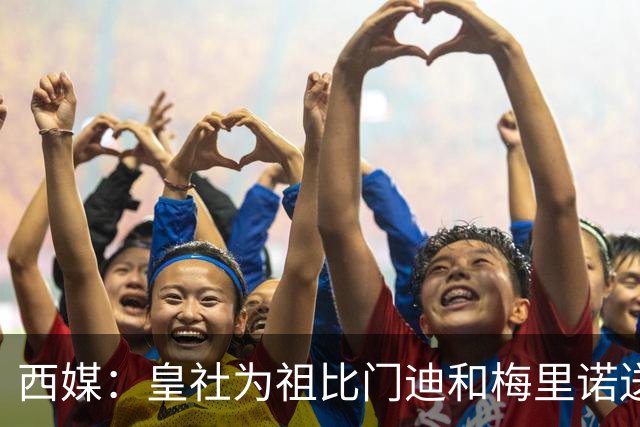 西媒：皇社为祖比门迪&梅里诺送上顶薪续约报价